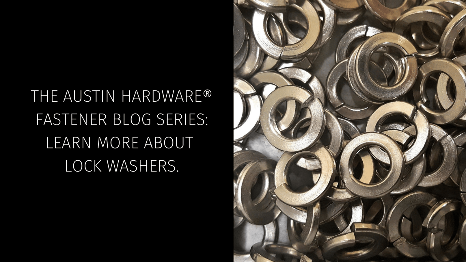 The Austin Hardware® Fastener Blog Series Learn More About Lock Washers.